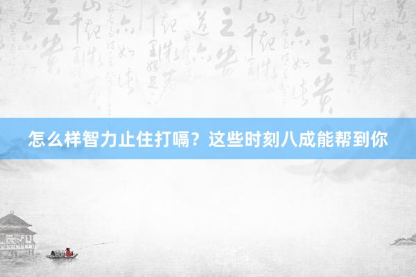 怎么样智力止住打嗝？这些时刻八成能帮到你