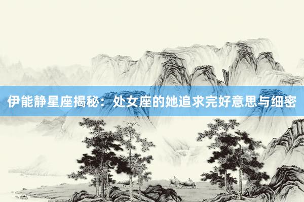 伊能静星座揭秘：处女座的她追求完好意思与细密