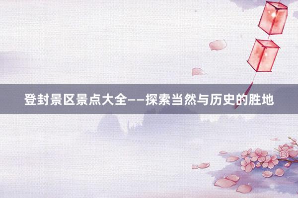 登封景区景点大全——探索当然与历史的胜地