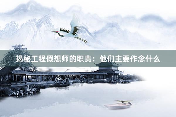 揭秘工程假想师的职责：他们主要作念什么