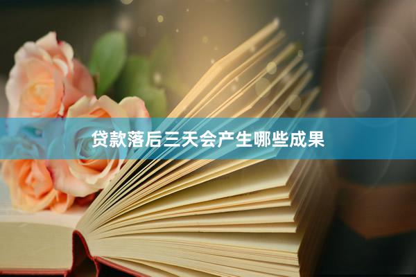 贷款落后三天会产生哪些成果