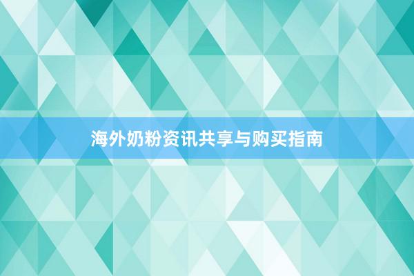 海外奶粉资讯共享与购买指南