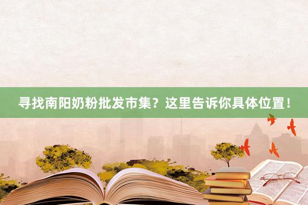 寻找南阳奶粉批发市集？这里告诉你具体位置！