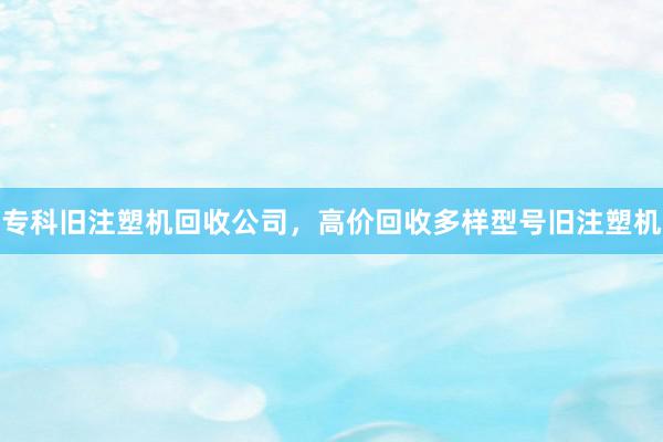 专科旧注塑机回收公司，高价回收多样型号旧注塑机