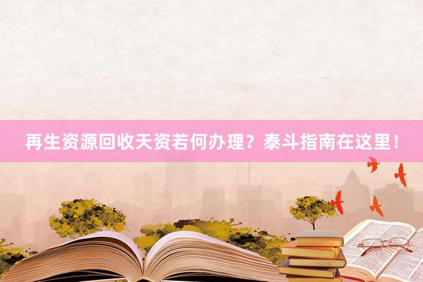 再生资源回收天资若何办理？泰斗指南在这里！
