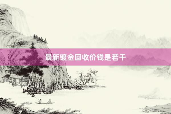 最新镀金回收价钱是若干