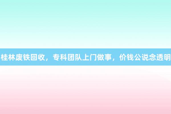 桂林废铁回收，专科团队上门做事，价钱公说念透明
