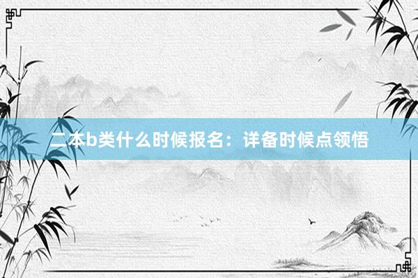 二本b类什么时候报名：详备时候点领悟