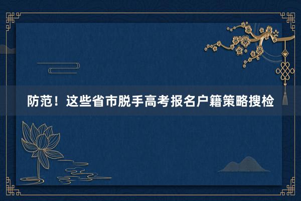 防范！这些省市脱手高考报名户籍策略搜检